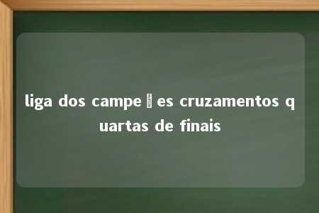 liga dos campeões cruzamentos quartas de finais