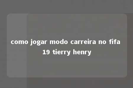 como jogar modo carreira no fifa 19 tierry henry