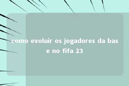 como evoluir os jogadores da base no fifa 23