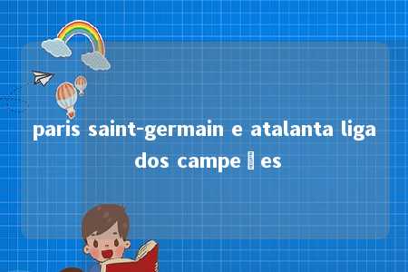 paris saint-germain e atalanta liga dos campeões