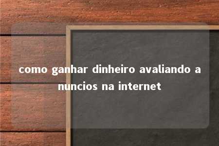 como ganhar dinheiro avaliando anuncios na internet