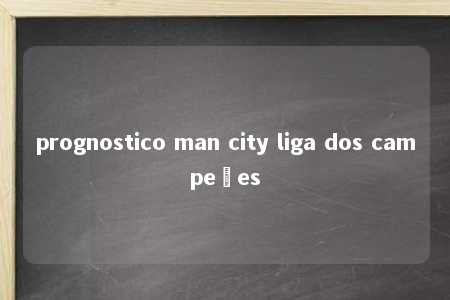 prognostico man city liga dos campeões