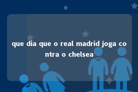 que dia que o real madrid joga contra o chelsea