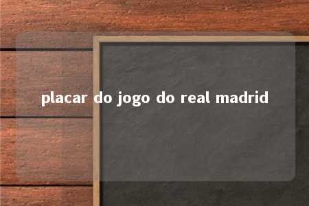 placar do jogo do real madrid