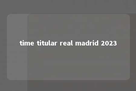 time titular real madrid 2023