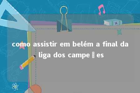 como assistir em belém a final da liga dos campeões