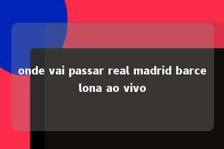 onde vai passar real madrid barcelona ao vivo