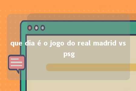 que dia é o jogo do real madrid vs psg