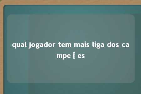 qual jogador tem mais liga dos campeões