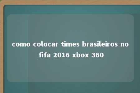 como colocar times brasileiros no fifa 2016 xbox 360