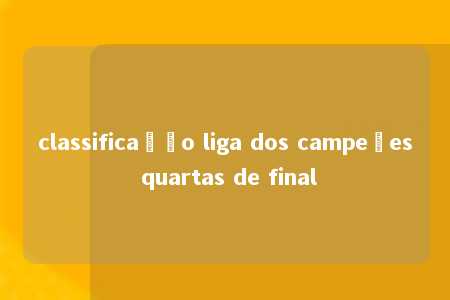 classificação liga dos campeões quartas de final