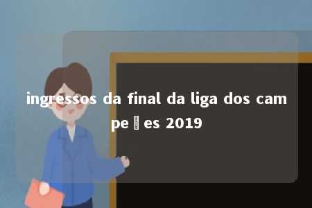 ingressos da final da liga dos campeões 2019