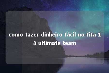 como fazer dinheiro fácil no fifa 18 ultimate team