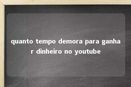 quanto tempo demora para ganhar dinheiro no youtube