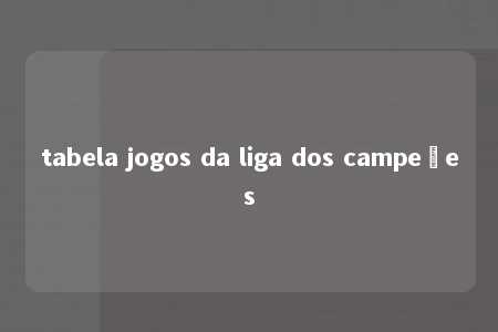 tabela jogos da liga dos campeões