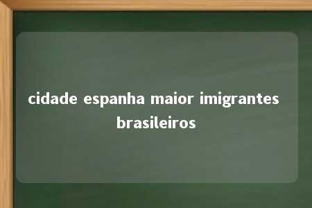 cidade espanha maior imigrantes brasileiros