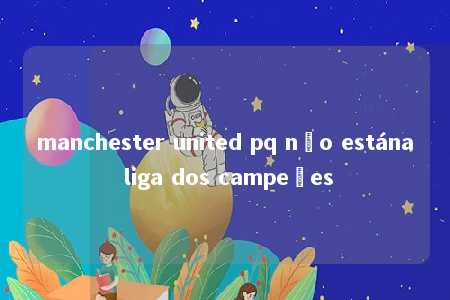 manchester united pq não estána liga dos campeões