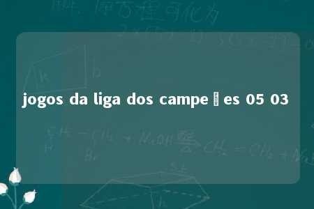 jogos da liga dos campeões 05 03