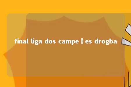 final liga dos campeões drogba