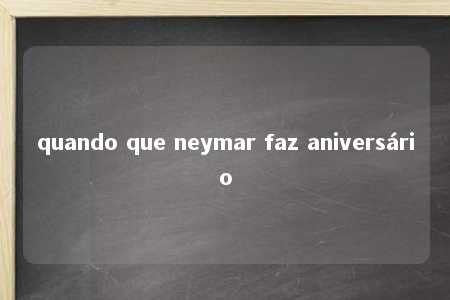 quando que neymar faz aniversário