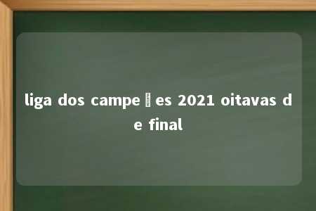 liga dos campeões 2021 oitavas de final