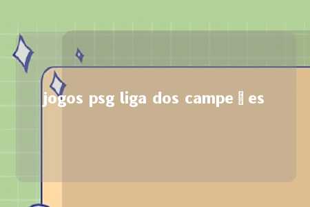 jogos psg liga dos campeões