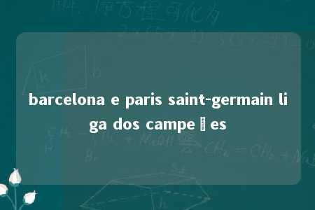 barcelona e paris saint-germain liga dos campeões