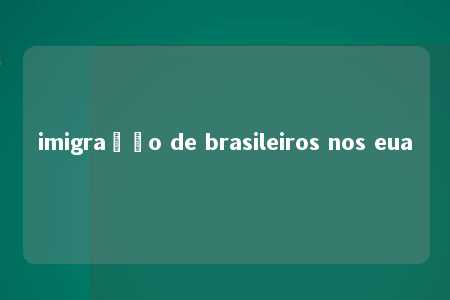 imigração de brasileiros nos eua