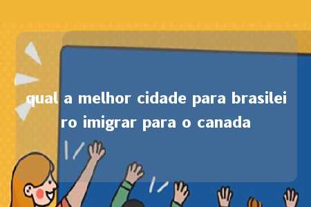 qual a melhor cidade para brasileiro imigrar para o canada