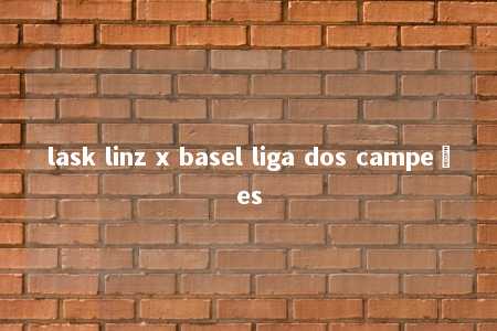 lask linz x basel liga dos campeões