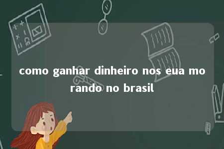 como ganhar dinheiro nos eua morando no brasil