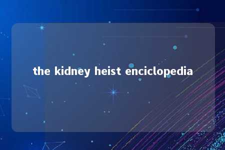 the kidney heist enciclopedia