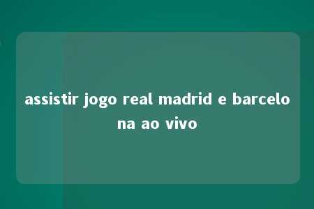 assistir jogo real madrid e barcelona ao vivo