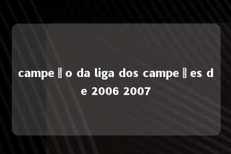 campeão da liga dos campeões de 2006 2007