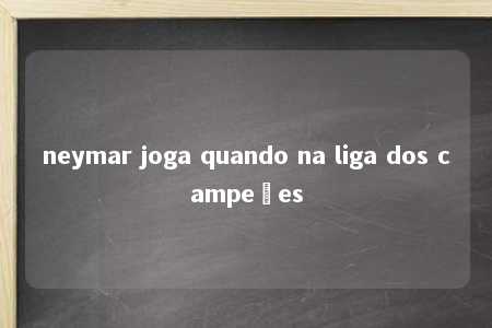 neymar joga quando na liga dos campeões