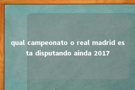 qual campeonato o real madrid esta disputando ainda 2017