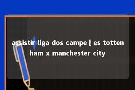 assistir liga dos campeões tottenham x manchester city