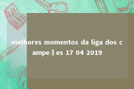 melhores momentos da liga dos campeões 17 04 2019