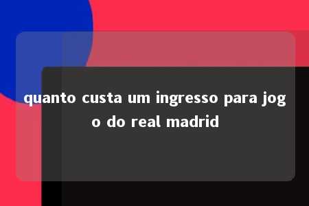 quanto custa um ingresso para jogo do real madrid