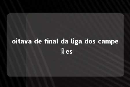 oitava de final da liga dos campeões