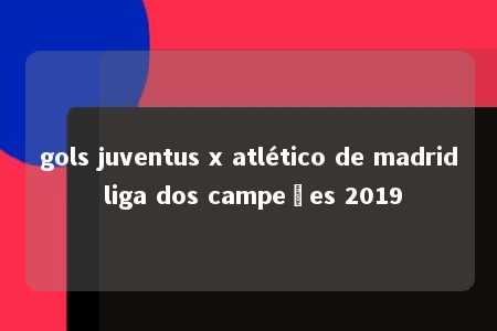 gols juventus x atlético de madrid liga dos campeões 2019