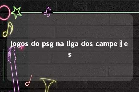 jogos do psg na liga dos campeões