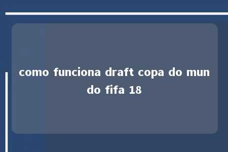 como funciona draft copa do mundo fifa 18