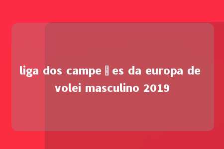 liga dos campeões da europa de volei masculino 2019