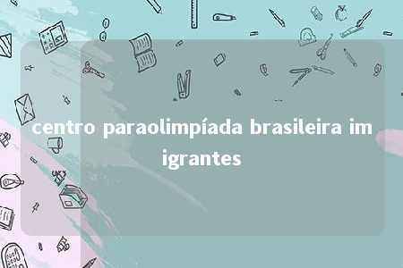 centro paraolimpíada brasileira imigrantes