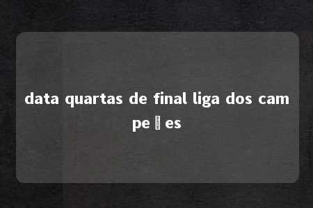 data quartas de final liga dos campeões