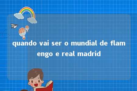 quando vai ser o mundial de flamengo e real madrid