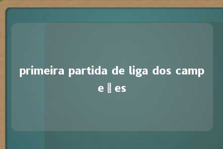 primeira partida de liga dos campeões