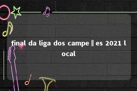 final da liga dos campeões 2021 local