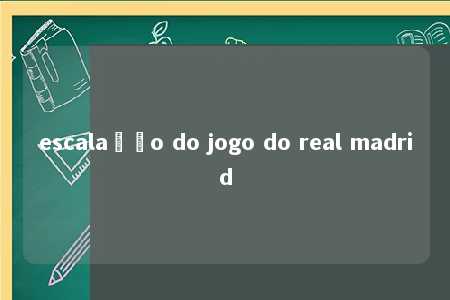 escalação do jogo do real madrid